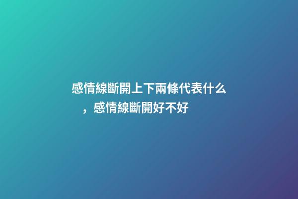 感情線斷開上下兩條代表什么，感情線斷開好不好